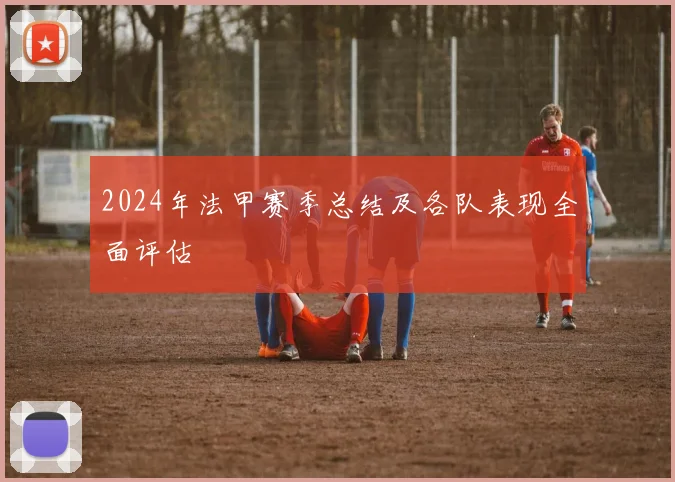 2024年法甲赛季总结及各队表现全面评估