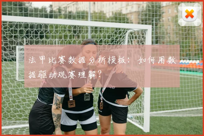 法甲比赛数据分析模板：如何用数据驱动观赛理解？