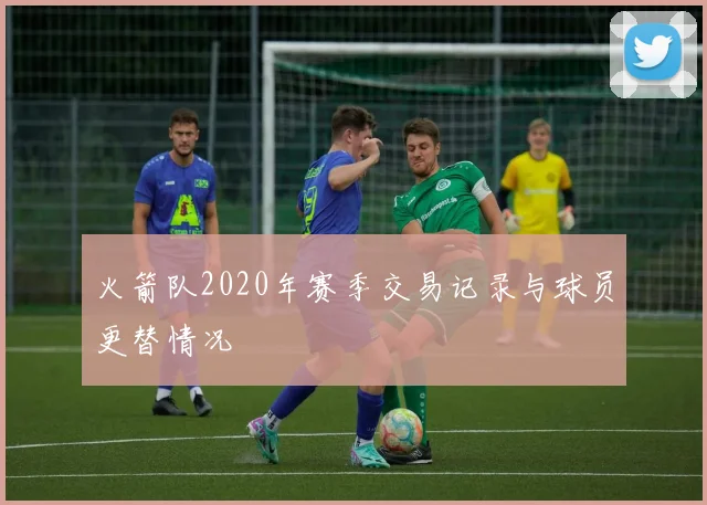 火箭队2020年赛季交易记录与球员更替情况
