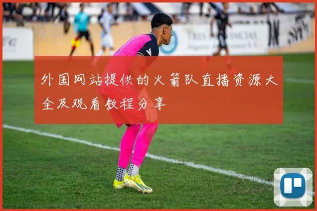 外国网站提供的火箭队直播资源大全及观看教程分享