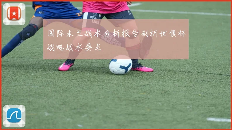 国际米兰战术分析报告剖析世俱杯战略战术要点