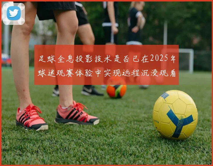 足球全息投影技术是否已在2025年球迷观赛体验中实现远程沉浸观看