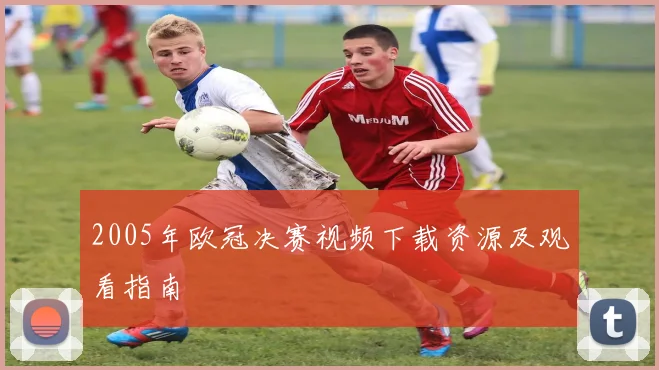 2005年欧冠决赛视频下载资源及观看指南