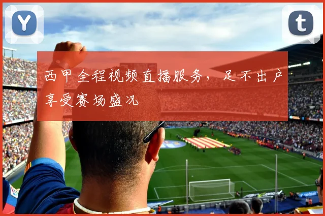 西甲全程视频直播服务，足不出户享受赛场盛况