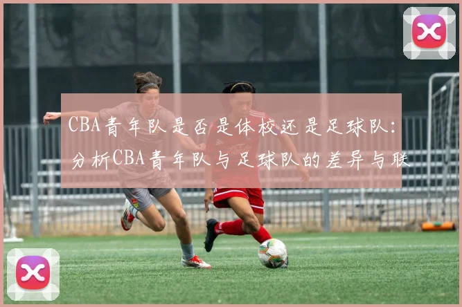 CBA青年队是否是体校还是足球队：分析CBA青年队与足球队的差异与联系