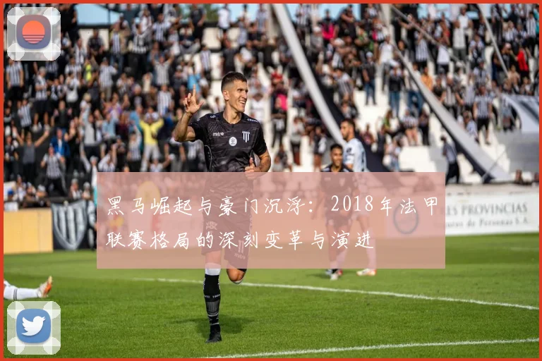 黑马崛起与豪门沉浮：2018年法甲联赛格局的深刻变革与演进