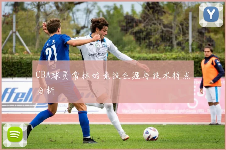 CBA球员常林的竞技生涯与技术特点分析