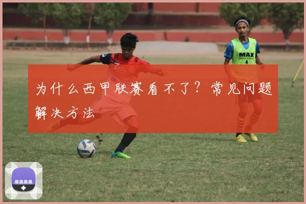 为什么西甲联赛看不了？常见问题解决方法