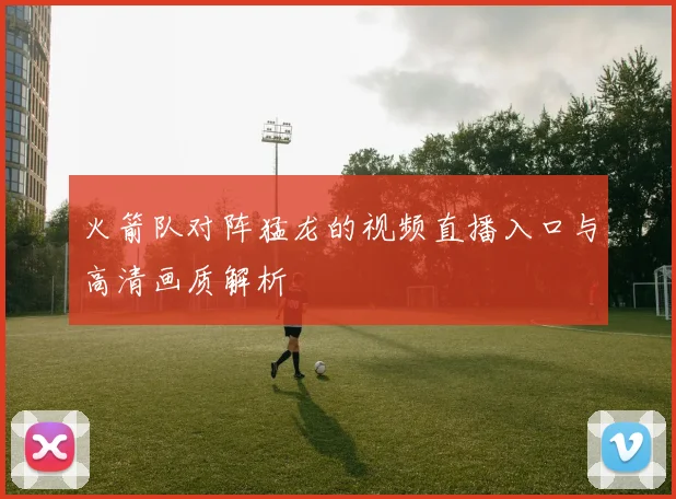 火箭队对阵猛龙的视频直播入口与高清画质解析