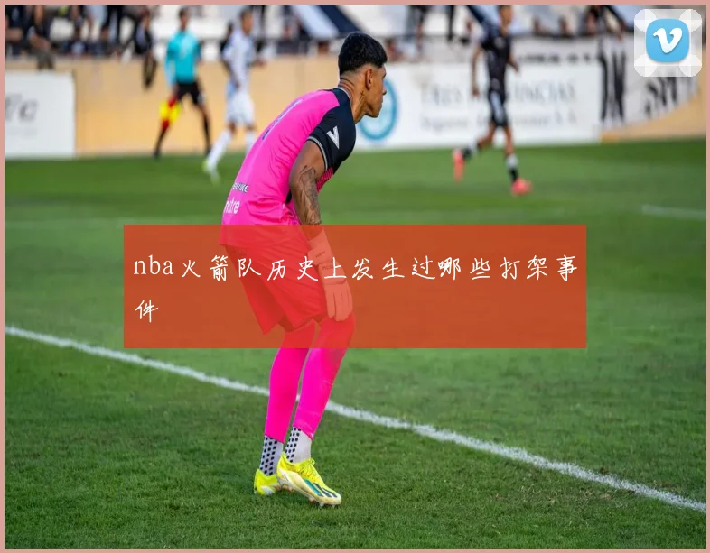 nba火箭队历史上发生过哪些打架事件