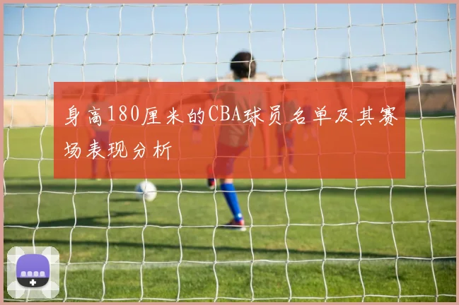 身高180厘米的CBA球员名单及其赛场表现分析